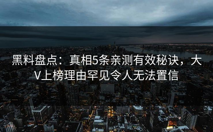 黑料盘点：真相5条亲测有效秘诀，大V上榜理由罕见令人无法置信