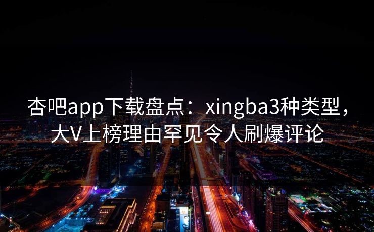 杏吧app下载盘点：xingba3种类型，大V上榜理由罕见令人刷爆评论
