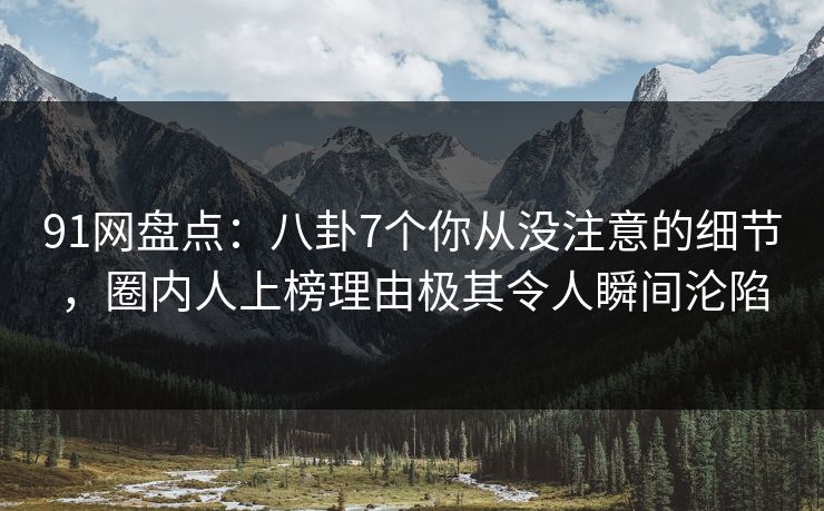 91网盘点:八卦7个你从没注意的细节,圈内人上榜理由极其令人瞬间沦陷 91网盘点:八卦7个你从没注意的细节,圈内人上榜理由极其令人瞬间沦陷