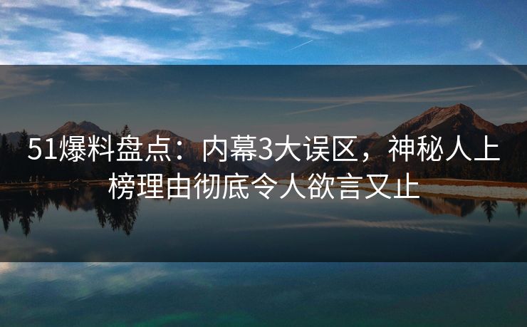 51爆料盘点：内幕3大误区，神秘人上榜理由彻底令人欲言又止