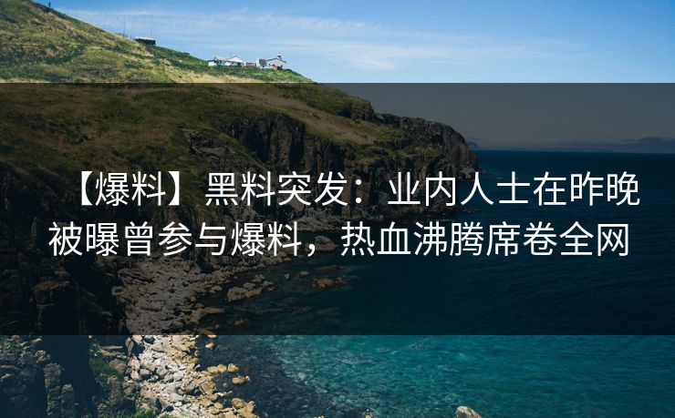 【爆料】黑料突发:业内人士在昨晚被曝曾参与爆料,热血沸腾席卷全网 【爆料】黑料突发:业内人士在昨晚被曝曾参与爆料,热血沸腾席卷全网