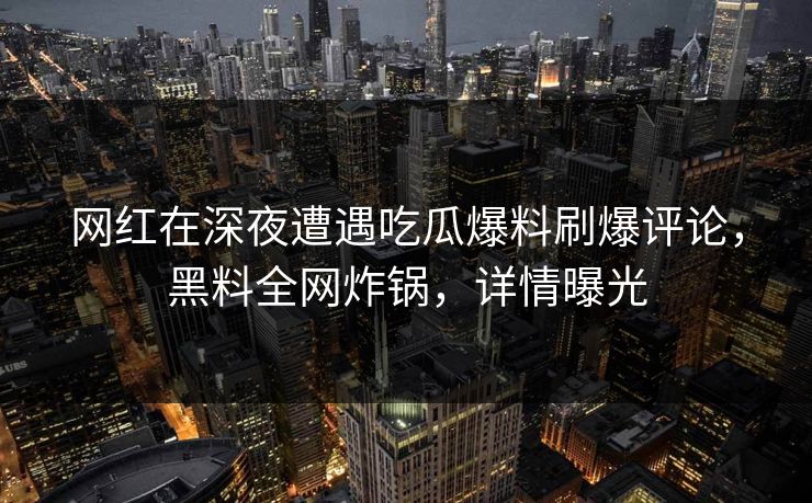 网红在深夜遭遇吃瓜爆料刷爆评论，黑料全网炸锅，详情曝光