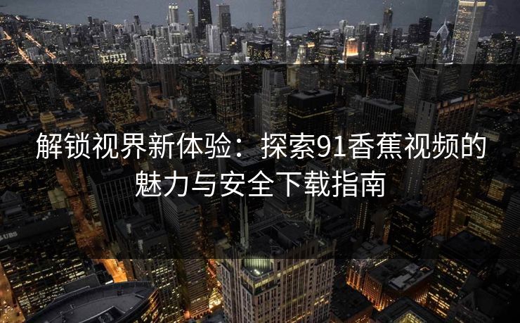 解锁视界新体验：探索91香蕉视频的魅力与安全下载指南