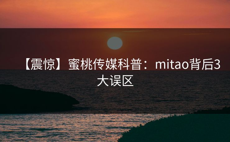 【震惊】蜜桃传媒科普：mitao背后3大误区