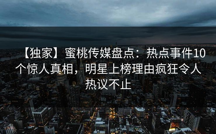 【独家】蜜桃传媒盘点：热点事件10个惊人真相，明星上榜理由疯狂令人热议不止