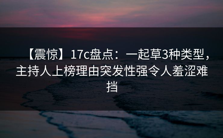 【震惊】17c盘点：一起草3种类型，主持人上榜理由突发性强令人羞涩难挡