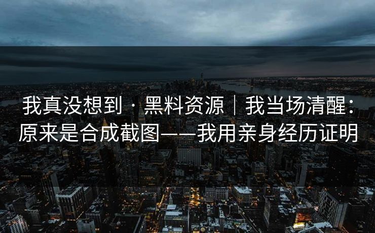 我真没想到 · 黑料资源｜我当场清醒：原来是合成截图——我用亲身经历证明