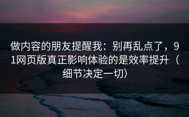 做内容的朋友提醒我：别再乱点了，91网页版真正影响体验的是效率提升（细节决定一切）