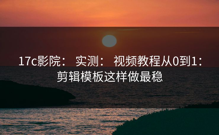17c影院： 实测： 视频教程从0到1：剪辑模板这样做最稳