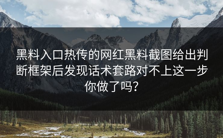 黑料入口热传的网红黑料截图给出判断框架后发现话术套路对不上这一步你做了吗？