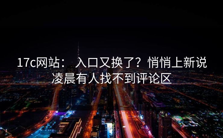 17c网站： 入口又换了？悄悄上新说凌晨有人找不到评论区
