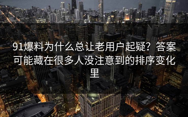 91爆料为什么总让老用户起疑？答案可能藏在很多人没注意到的排序变化里