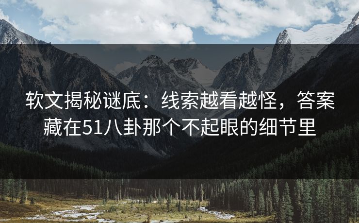 软文揭秘谜底：线索越看越怪，答案藏在51八卦那个不起眼的细节里